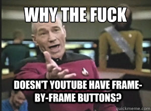 why the fuck doesn't youtube have frame-by-frame buttons?  Annoyed Picard