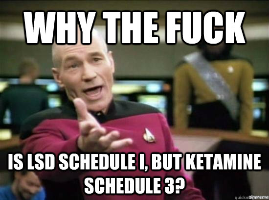 Why the fuck is LSD schedule I, but ketamine schedule 3? - Why the fuck is LSD schedule I, but ketamine schedule 3?  Annoyed Picard HD