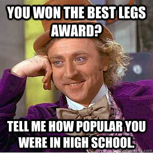 You won the best legs award? Tell me how popular you were in high school.  Condescending Wonka