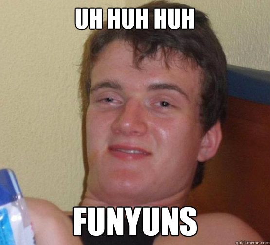 uh huh huh Funyuns  Stoner Stanley