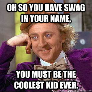 oh so you have swag in your name, you must be the coolest kid ever.  Condescending Wonka