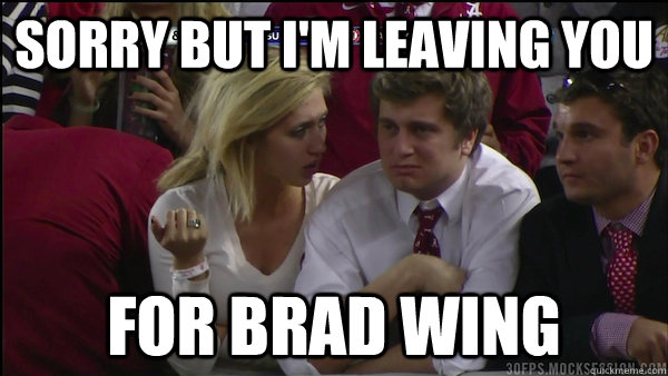 Sorry but i'm leaving you for brad wing  Alabama beat down