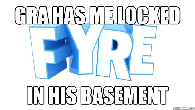 Gra has me locked in his basement  FYRE UK