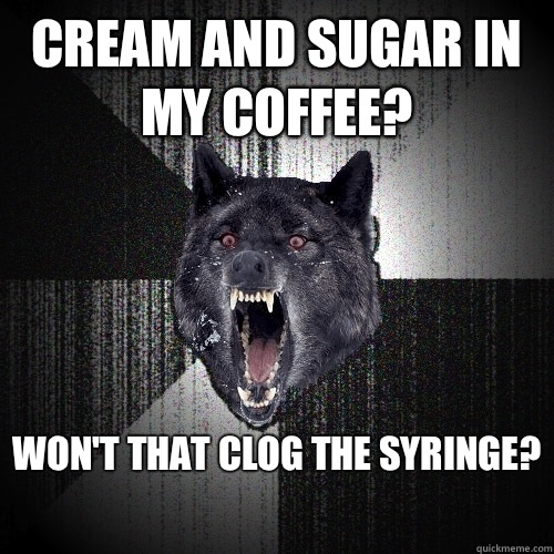 Cream and sugar in my coffee? Won't that clog the syringe?  Insanity Wolf