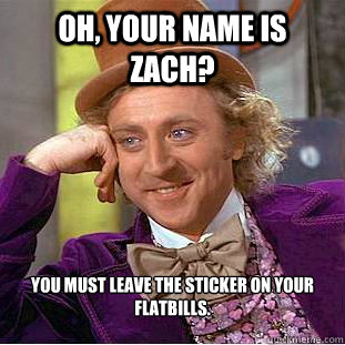 Oh, your name is zach? You must leave the sticker on your flatbills.  Psychotic Willy Wonka