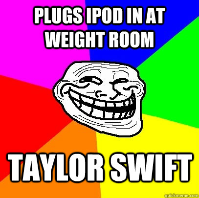 plugs ipod in at weight room taylor swift  Troll Face
