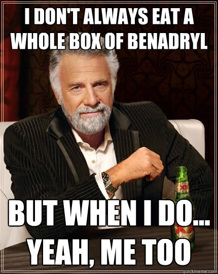 I don't always eat a whole box of benadryl But when I do... yeah, me too - I don't always eat a whole box of benadryl But when I do... yeah, me too  The Most Interesting Man In The World