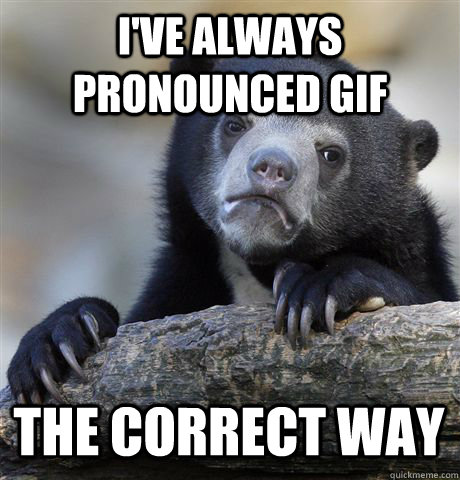I'VE ALWAYS PRONOUNCED GIF  THE CORRECT WAY  Confession Bear