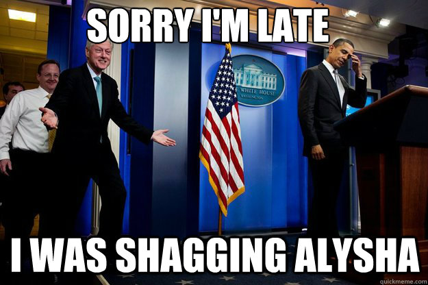 Sorry I'm late I was shagging Alysha  Inappropriate Timing Bill Clinton