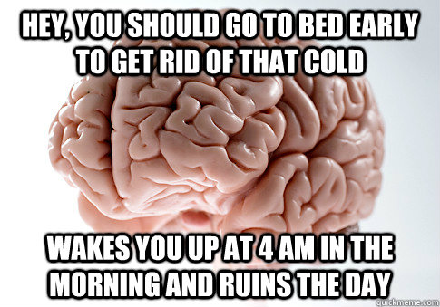 Hey, You should go to bed early to get rid of that cold wakes you up at 4 am in the morning and ruins the day  Scumbag Brain