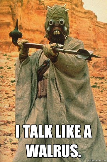  I talk like a walrus. -  I talk like a walrus.  Sand people