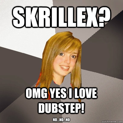 Skrillex? Omg yes i love dubstep! no...no...no - Skrillex? Omg yes i love dubstep! no...no...no  Musically Oblivious 8th Grader