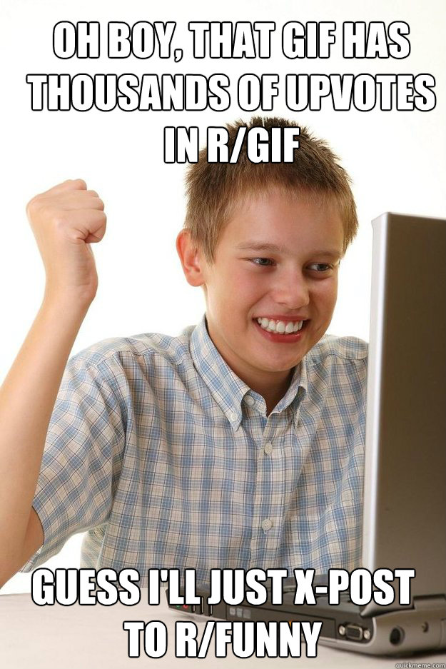 Oh boy, that gif has thousands of upvotes in r/gif guess i'll just x-post to r/funny  first time internet kid