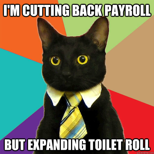 I'm cutting back payroll but expanding toilet roll - I'm cutting back payroll but expanding toilet roll  Business Cat