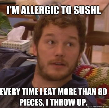 I'm allergic to sushi. 
 Every time I eat more than 80 pieces, I throw up.
 - I'm allergic to sushi. 
 Every time I eat more than 80 pieces, I throw up.
  Andy Dwyer