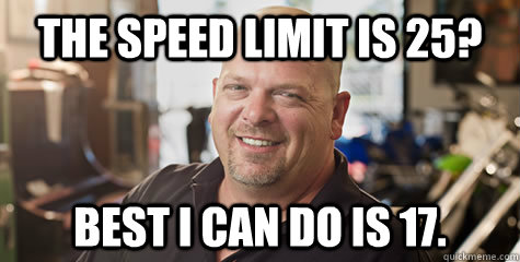 The speed limit is 25? Best I can do is 17.  Rick from pawnstars