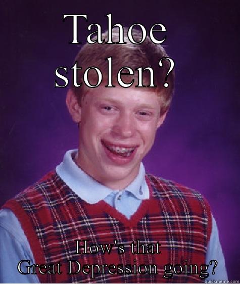 TAHOE STOLEN? HOW'S THAT GREAT DEPRESSION GOING? Bad Luck Brian