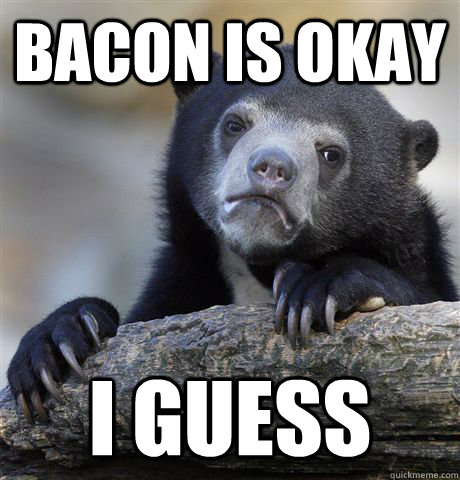 Bacon is okay i guess  Confession Bear