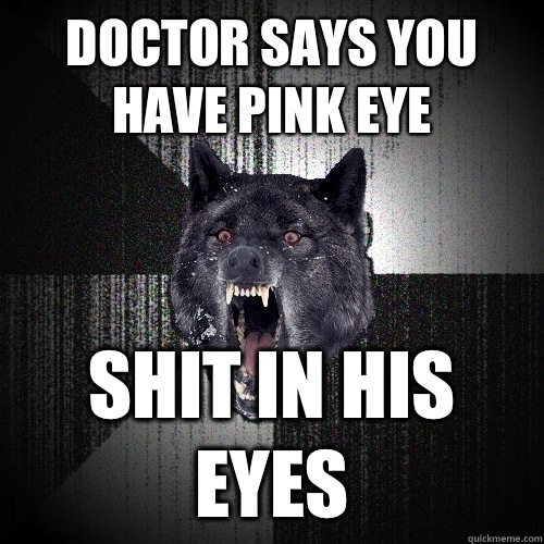 Doctor says you have pink eye Shit in his eyes  Insanity Wolf