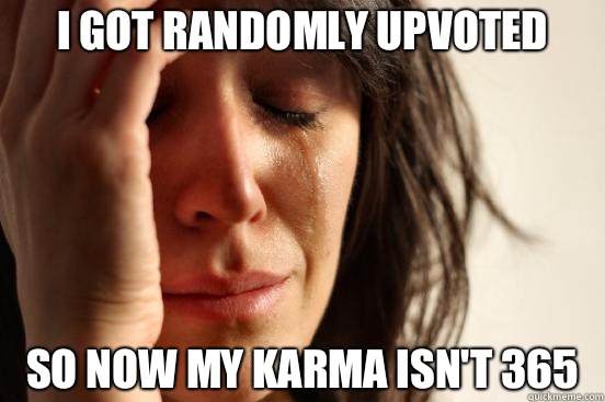 I got randomly upvoted So now my karma isn't 365  First World Problems