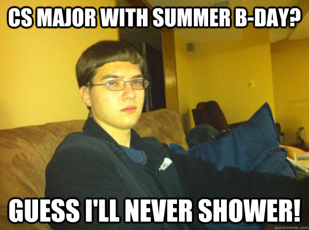 CS MAJOR WITH SUMMER B-DAY? Guess i'll never shower!  