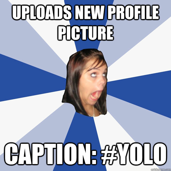 Uploads new profile picture Caption: #yolo - Uploads new profile picture Caption: #yolo  Annoying Facebook Girl
