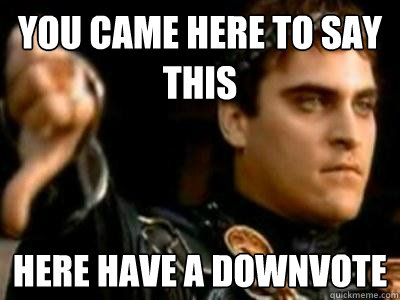 You came here to say this Here have a downvote  Downvoting Roman