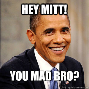 hey mitt! you mad bro?  Barack Obama