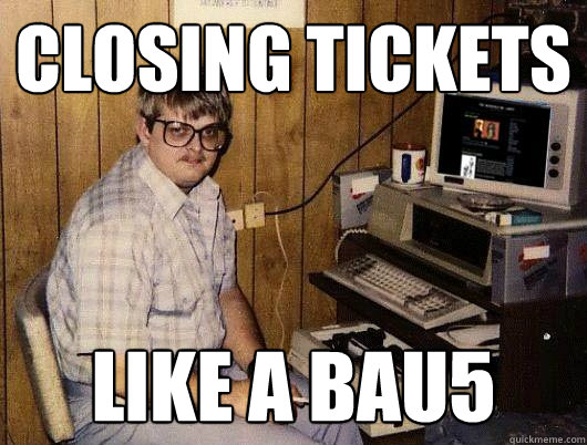 closing tickets like a bau5 - closing tickets like a bau5  Socially Retarded Computer Nerd