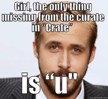 GIRL, THE ONLY THING MISSING FROM THE CURATE IN “CRATE”  IS “U