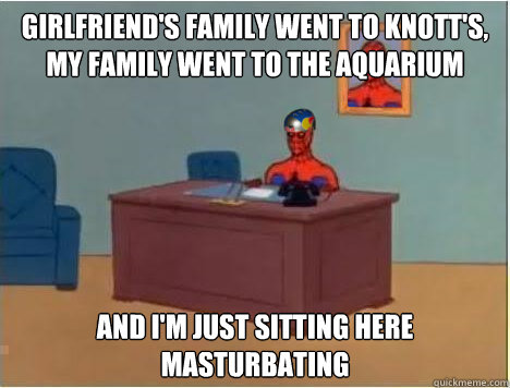 Girlfriend's family went to Knott's, my family went to the aquarium And i'm just sitting here masturbating  Adventurer Spiderman