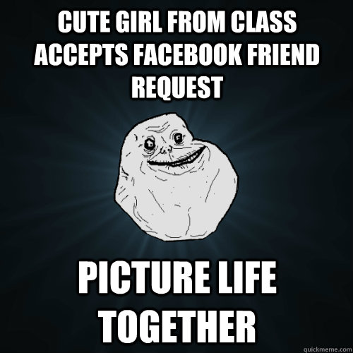 CUTE GIRL FROM CLASS ACCEPTS FACEBOOK FRIEND REQUEST PICTURE LIFE TOGETHER  Forever Alone