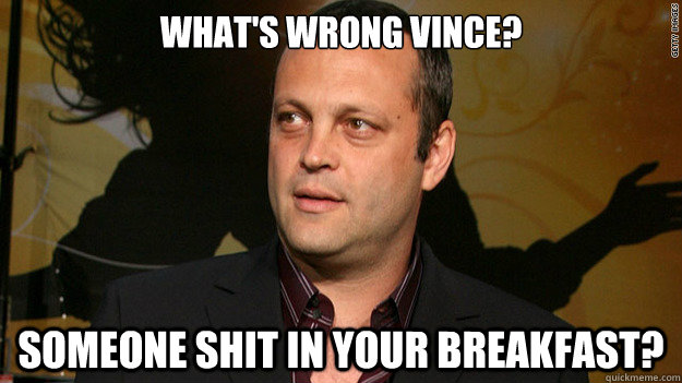 What's wrong vince? Someone shit in your breakfast? - What's wrong vince? Someone shit in your breakfast?  Pissed Vince