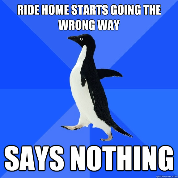 Ride home starts going the wrong way Says nothing  Socially Awkward Penguin