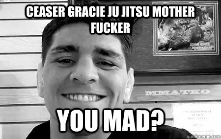 Ceaser gracie ju jitsu mother fucker you mad?  