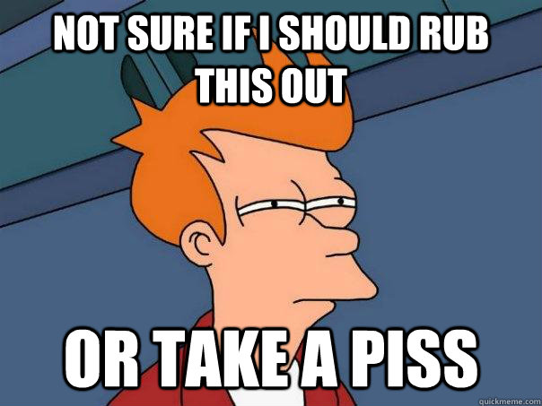 Not sure if I should rub this out Or take a piss  Futurama Fry
