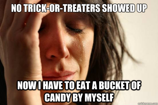 No Trick-or-Treaters showed up Now I have to eat a bucket of candy by myself  First World Problems