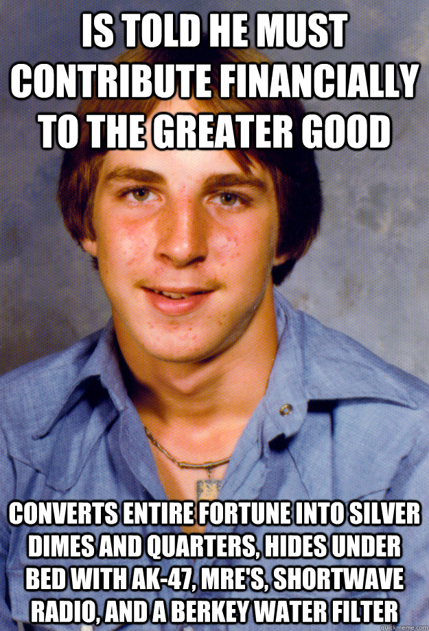 is told he must contribute financially to the greater good converts entire fortune into silver dimes and quarters, hides under bed with ak-47, mre's, shortwave radio, and a berkey water filter - is told he must contribute financially to the greater good converts entire fortune into silver dimes and quarters, hides under bed with ak-47, mre's, shortwave radio, and a berkey water filter  Old Economy Steven