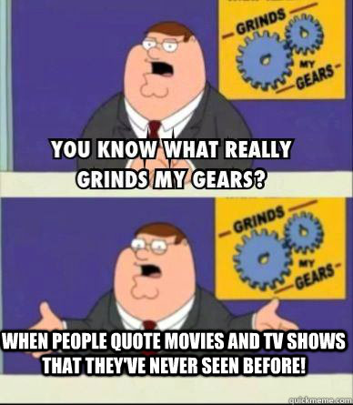 When people quote movies and tv shows that they've never seen before!  