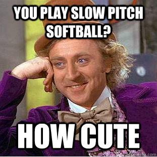 you play slow pitch softball? how cute - you play slow pitch softball? how cute  Condescending Wonka