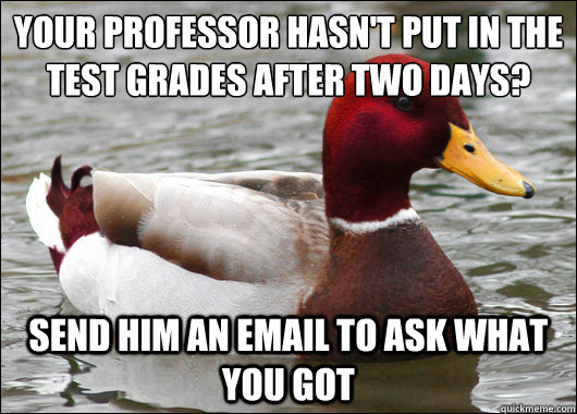 your professor hasn't put in the test grades after two days?
 send him an email to ask what you got  Malicious Advice Mallard