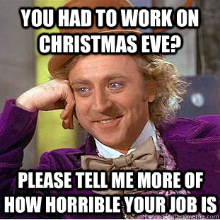You had to work on Christmas eve? Please tell me more of how horrible your job is - You had to work on Christmas eve? Please tell me more of how horrible your job is  Condescending Wonka
