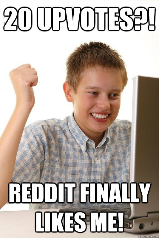 20 upvotes?! reddit finally likes me!  1st Day Internet Kid