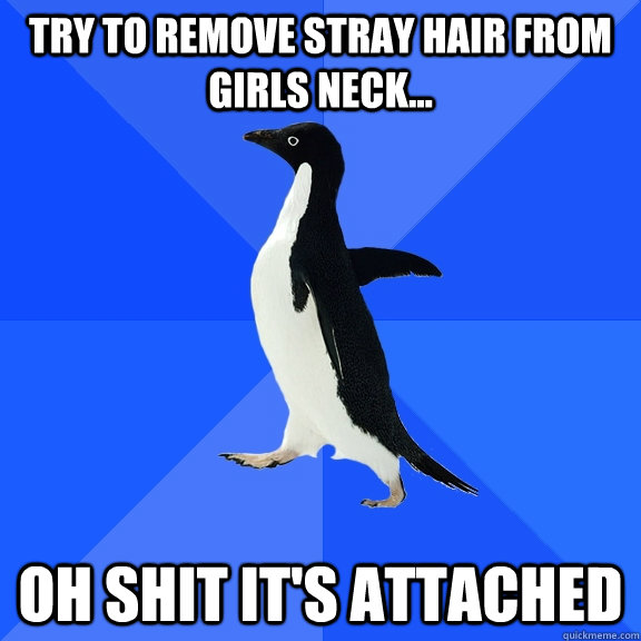 Try to remove stray hair from girls neck... Oh shit it's attached   Socially Awkward Penguin