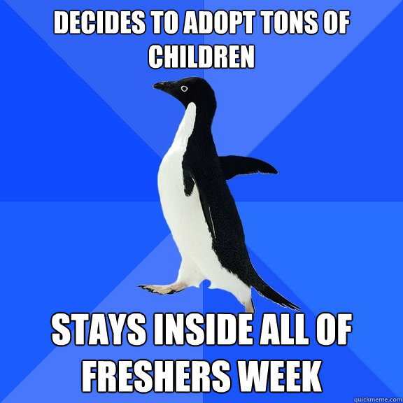 Decides to adopt tons of children Stays inside all of Freshers week  Socially Awkward Penguin