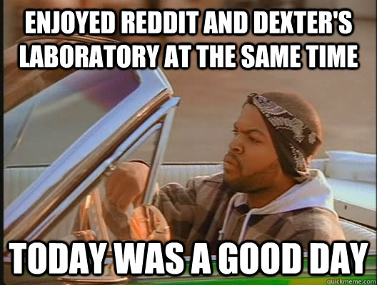 ENJOYED REDDIT AND DEXTER'S LABORATORY AT THE SAME TIME Today was a good day - ENJOYED REDDIT AND DEXTER'S LABORATORY AT THE SAME TIME Today was a good day  today was a good day