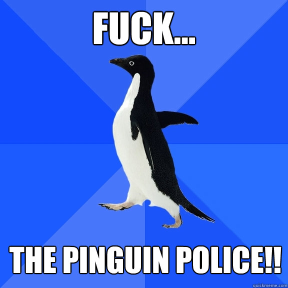 Fuck... the pinguin police!!  Socially Awkward Penguin