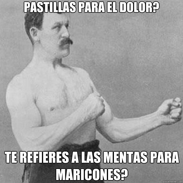 ¿Pastillas para el dolor? ¿Te refieres a las mentas para maricones?  overly manly man