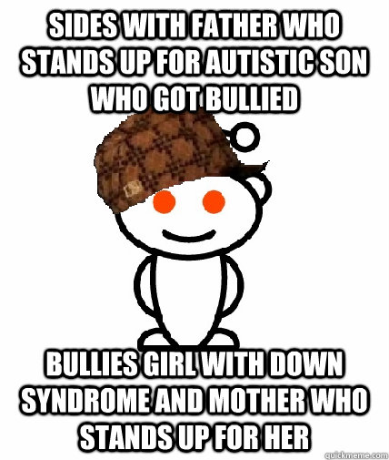 Sides with father who stands up for autistic son who got bullied Bullies girl with down syndrome and mother who stands up for her  Scumbag Redditor
