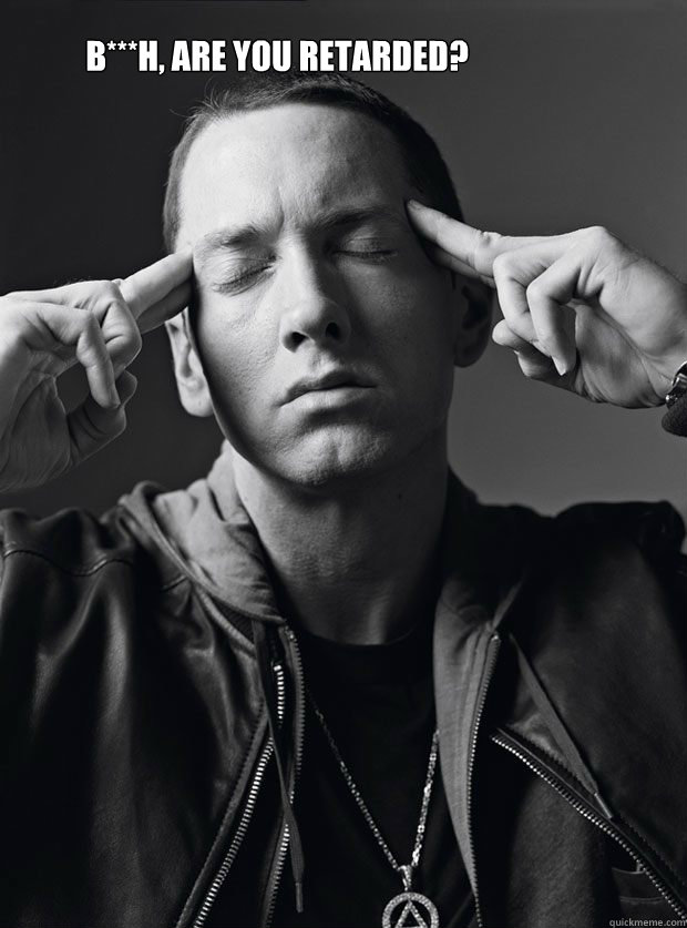 B***h, are you retarded?  Eminem